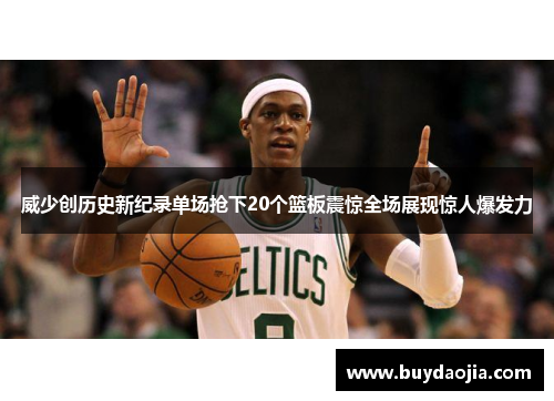 威少创历史新纪录单场抢下20个篮板震惊全场展现惊人爆发力