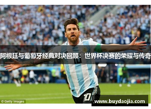 阿根廷与葡萄牙经典对决回顾：世界杯决赛的荣耀与传奇