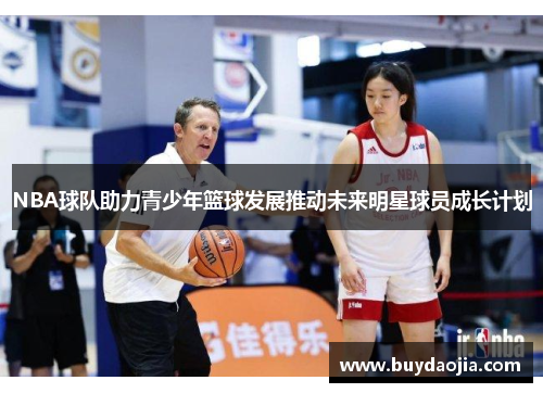 NBA球队助力青少年篮球发展推动未来明星球员成长计划