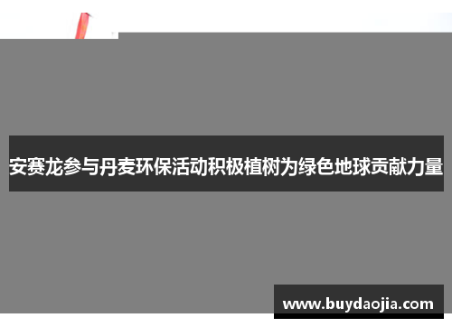 安赛龙参与丹麦环保活动积极植树为绿色地球贡献力量