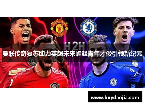 曼联传奇复苏助力英超未来崛起青年才俊引领新纪元