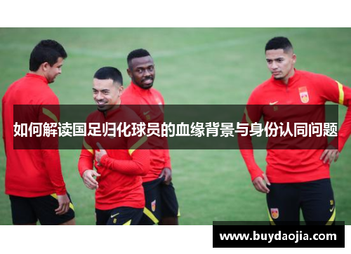 如何解读国足归化球员的血缘背景与身份认同问题