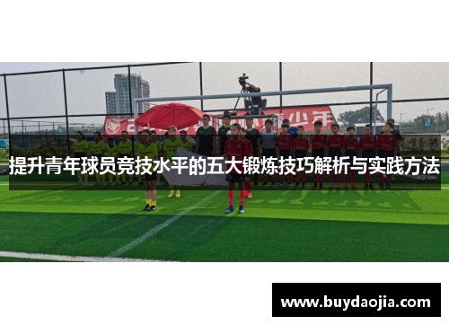 提升青年球员竞技水平的五大锻炼技巧解析与实践方法