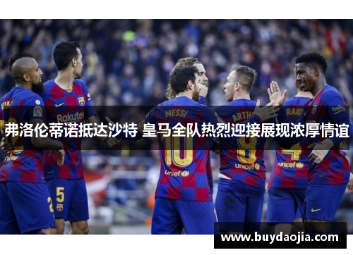 弗洛伦蒂诺抵达沙特 皇马全队热烈迎接展现浓厚情谊