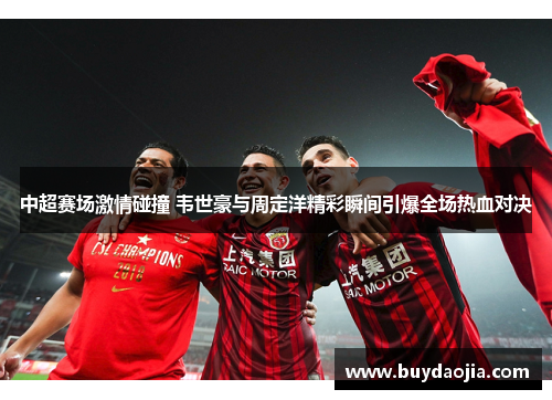 中超赛场激情碰撞 韦世豪与周定洋精彩瞬间引爆全场热血对决