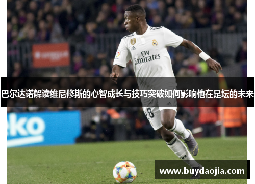 巴尔达诺解读维尼修斯的心智成长与技巧突破如何影响他在足坛的未来