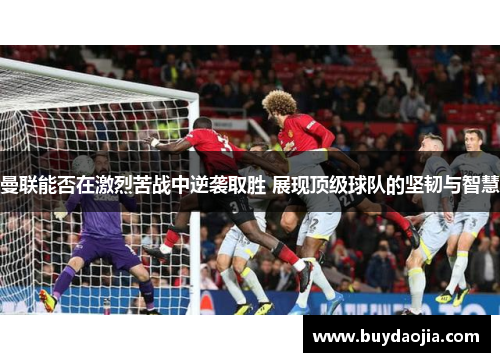 曼联能否在激烈苦战中逆袭取胜 展现顶级球队的坚韧与智慧
