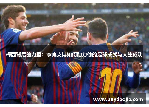 梅西背后的力量：家庭支持如何助力他的足球成就与人生成功