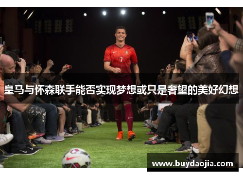 皇马与怀森联手能否实现梦想或只是奢望的美好幻想