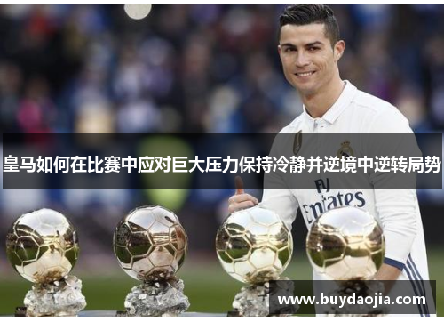皇马如何在比赛中应对巨大压力保持冷静并逆境中逆转局势