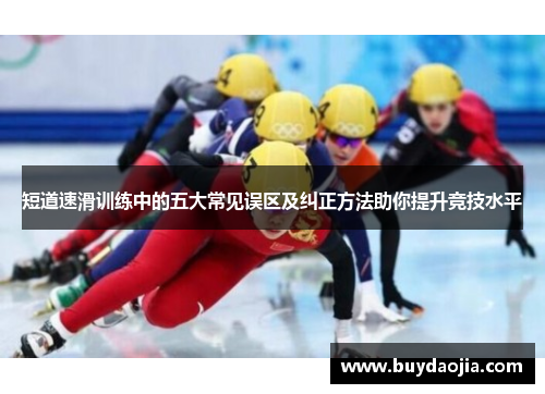 短道速滑训练中的五大常见误区及纠正方法助你提升竞技水平