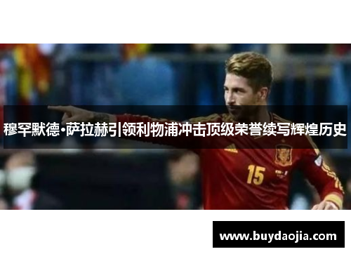 穆罕默德·萨拉赫引领利物浦冲击顶级荣誉续写辉煌历史