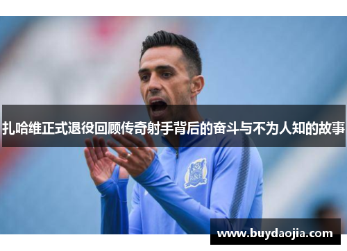 扎哈维正式退役回顾传奇射手背后的奋斗与不为人知的故事