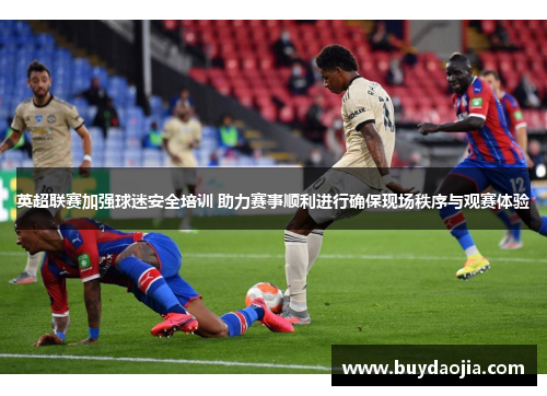 英超联赛加强球迷安全培训 助力赛事顺利进行确保现场秩序与观赛体验