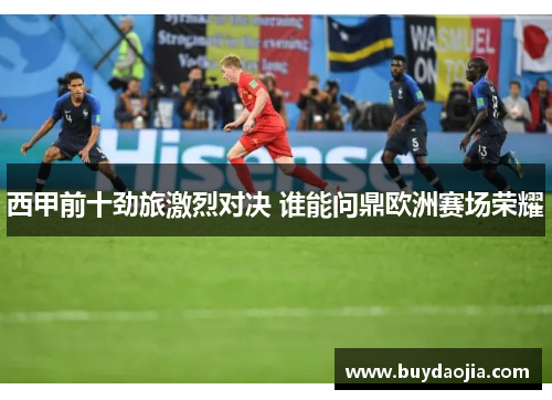 西甲前十劲旅激烈对决 谁能问鼎欧洲赛场荣耀