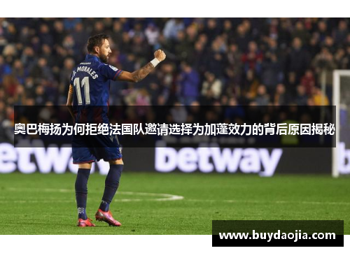 奥巴梅扬为何拒绝法国队邀请选择为加蓬效力的背后原因揭秘