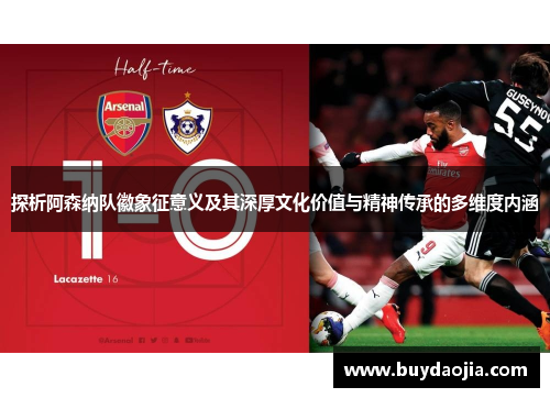 探析阿森纳队徽象征意义及其深厚文化价值与精神传承的多维度内涵