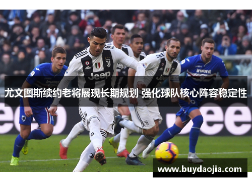 尤文图斯续约老将展现长期规划 强化球队核心阵容稳定性