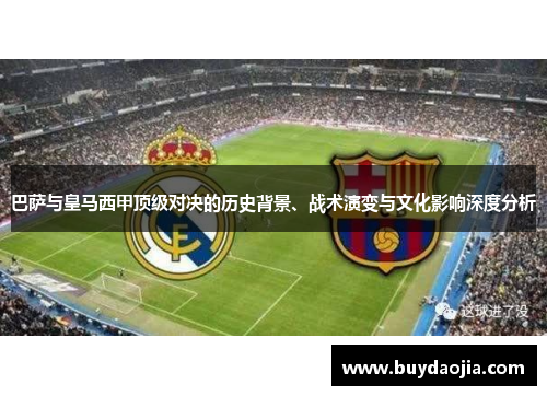 巴萨与皇马西甲顶级对决的历史背景、战术演变与文化影响深度分析