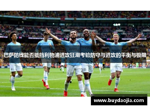巴萨防线能否抵挡利物浦进攻狂潮考验防守与进攻的平衡与极限