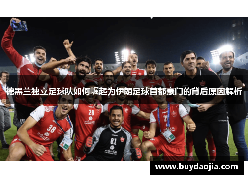 德黑兰独立足球队如何崛起为伊朗足球首都豪门的背后原因解析