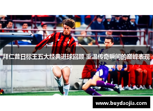 拜仁昔日标王五大经典进球回顾 重温传奇瞬间的巅峰表现