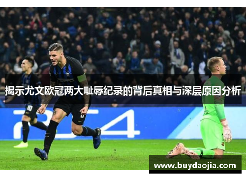 揭示尤文欧冠两大耻辱纪录的背后真相与深层原因分析